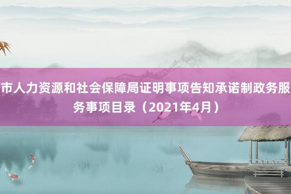 市人力资源和社会保障局证明事项告知承诺制政务服务事项目录（2021年4月）