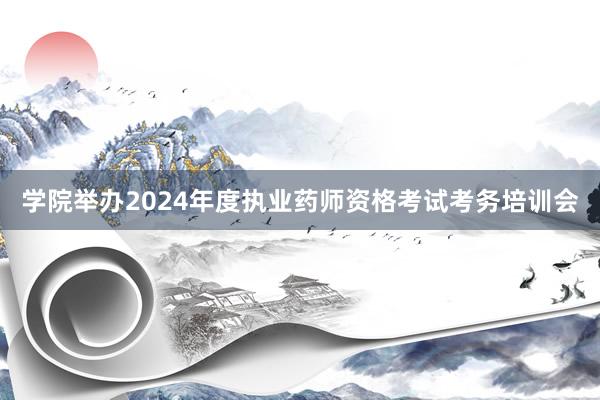 学院举办2024年度执业药师资格考试考务培训会