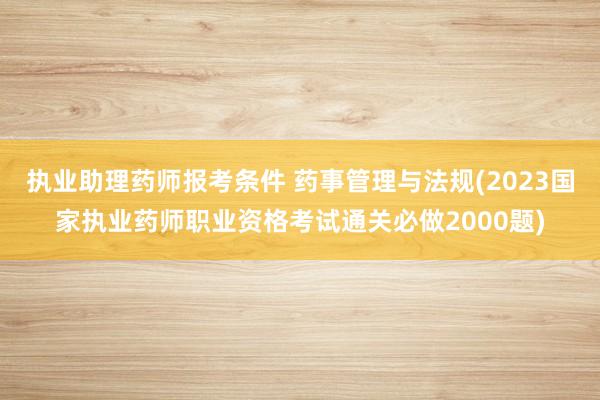 执业助理药师报考条件 药事管理与法规(2023国家执业药师职业资格考试通关必做2000题)
