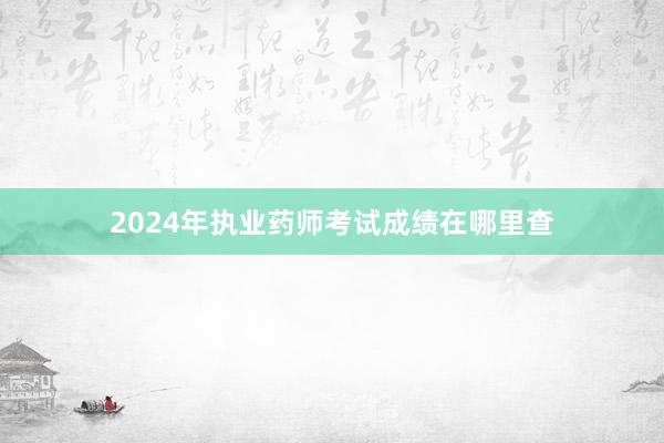 2024年执业药师考试成绩在哪里查