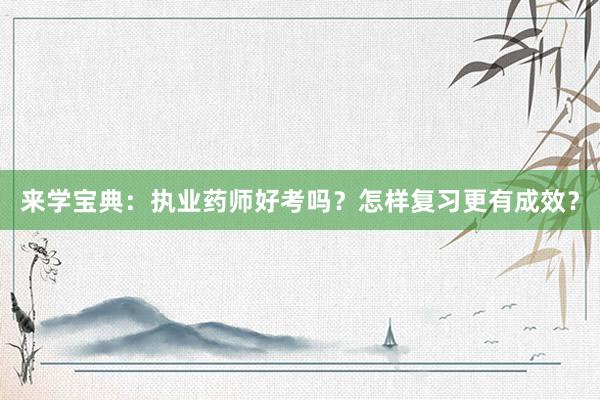 来学宝典：执业药师好考吗？怎样复习更有成效？