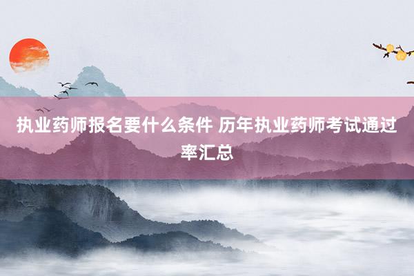 执业药师报名要什么条件 历年执业药师考试通过率汇总