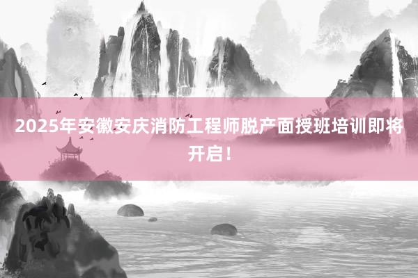 2025年安徽安庆消防工程师脱产面授班培训即将开启！