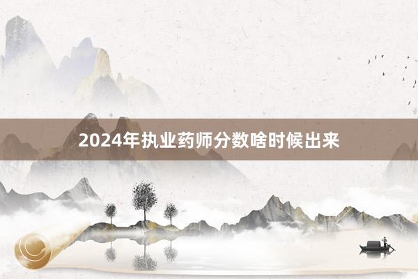 2024年执业药师分数啥时候出来