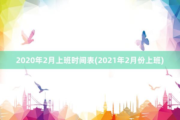 2020年2月上班时间表(2021年2月份上班)