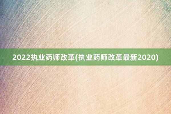 2022执业药师改革(执业药师改革最新2020)