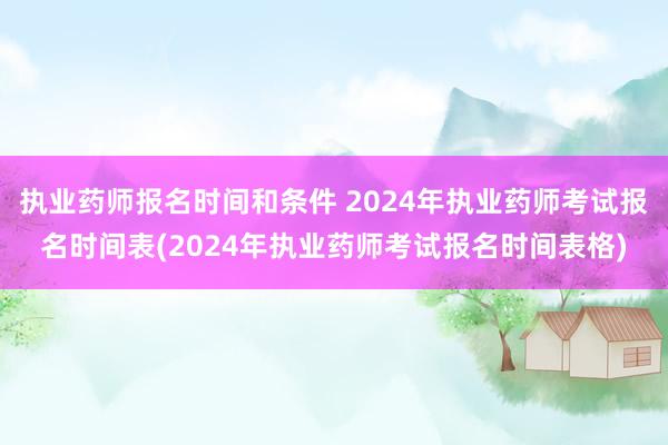 执业药师报名时间和条件 2024年执业药师考试报名时间表(2024年执业药师考试报名时间表格)