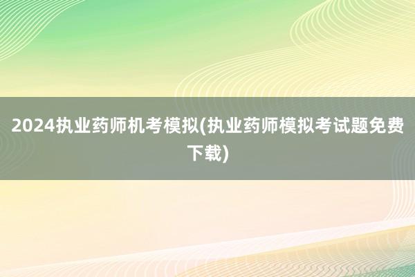 2024执业药师机考模拟(执业药师模拟考试题免费下载)