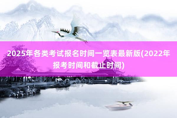 2025年各类考试报名时间一览表最新版(2022年报考时间和截止时间)