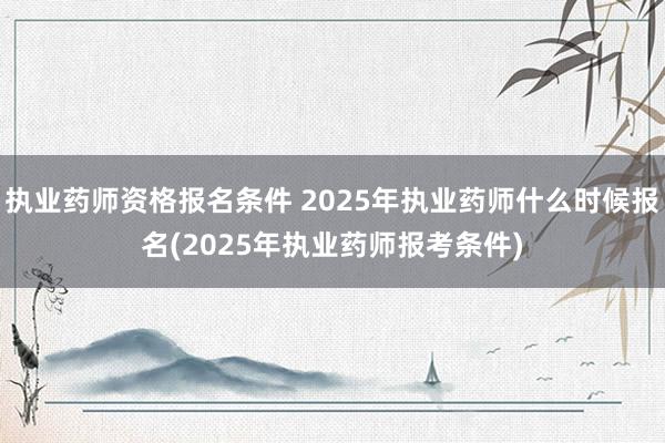执业药师资格报名条件 2025年执业药师什么时候报名(2025年执业药师报考条件)