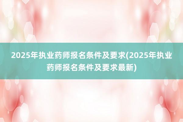 2025年执业药师报名条件及要求(2025年执业药师报名条件及要求最新)