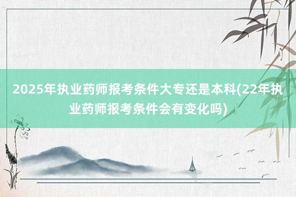 2025年执业药师报考条件大专还是本科(22年执业药师报考条件会有变化吗)