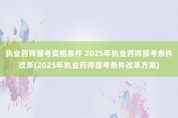 执业药师报考资格条件 2025年执业药师报考条件改革(2025年执业药师报考条件改革方案)