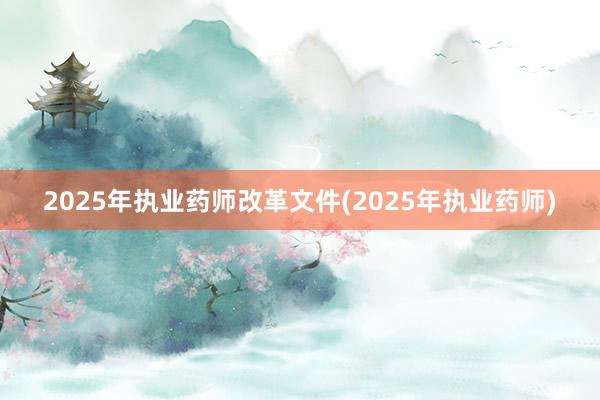 2025年执业药师改革文件(2025年执业药师)