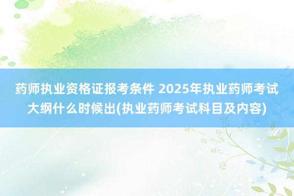 药师执业资格证报考条件 2025年执业药师考试大纲什么时候出(执业药师考试科目及内容)