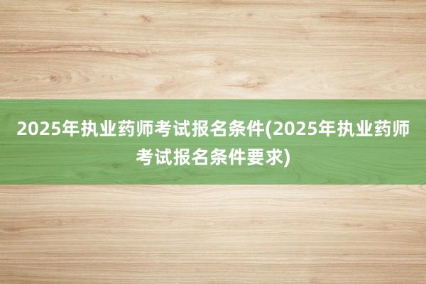 2025年执业药师考试报名条件(2025年执业药师考试报名条件要求)