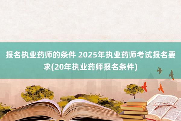 报名执业药师的条件 2025年执业药师考试报名要求(20年执业药师报名条件)