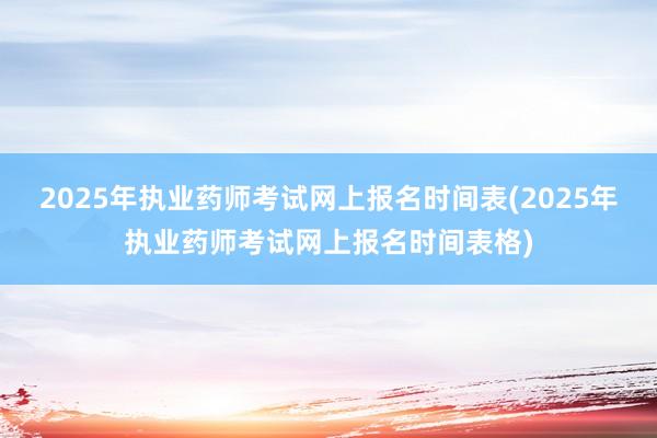 2025年执业药师考试网上报名时间表(2025年执业药师考试网上报名时间表格)