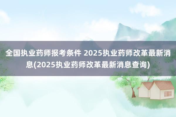 全国执业药师报考条件 2025执业药师改革最新消息(2025执业药师改革最新消息查询)