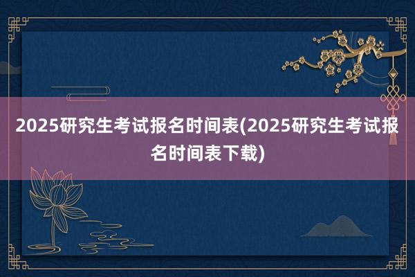 2025研究生考试报名时间表(2025研究生考试报名时间表下载)
