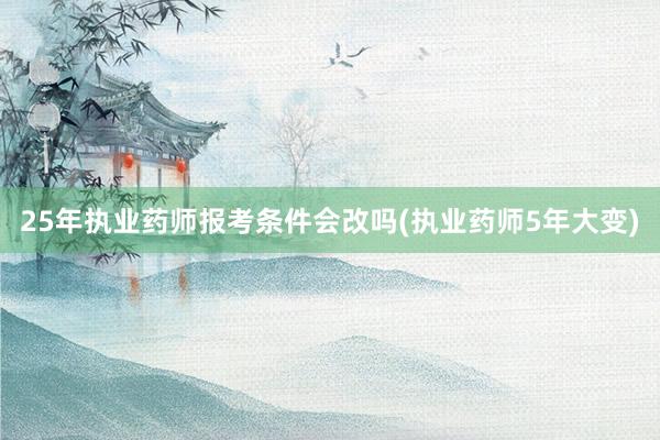 25年执业药师报考条件会改吗(执业药师5年大变)