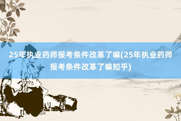 25年执业药师报考条件改革了嘛(25年执业药师报考条件改革了嘛知乎)