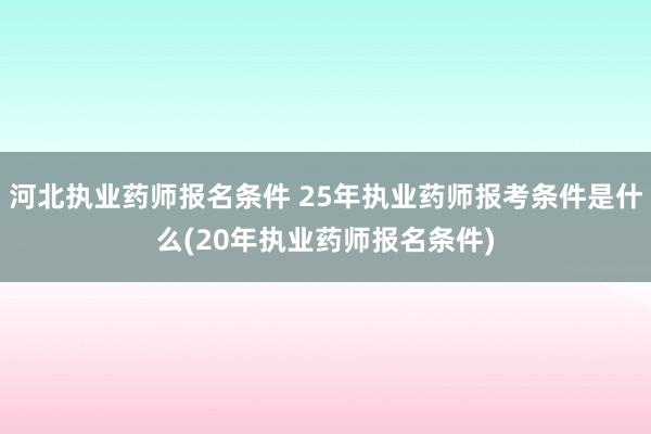 河北执业药师报名条件 25年执业药师报考条件是什么(20年执业药师报名条件)