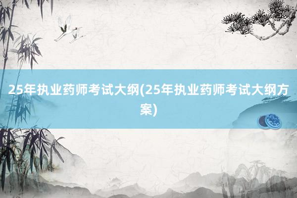25年执业药师考试大纲(25年执业药师考试大纲方案)