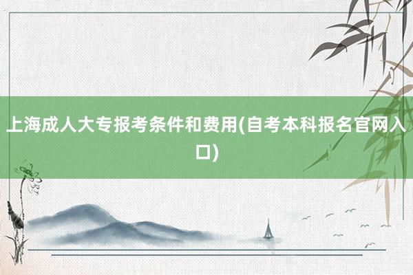 上海成人大专报考条件和费用(自考本科报名官网入口)