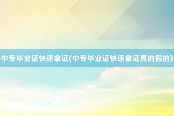 中专毕业证快速拿证(中专毕业证快速拿证真的假的)