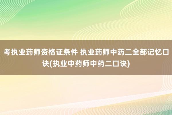 考执业药师资格证条件 执业药师中药二全部记忆口诀(执业中药师中药二口诀)
