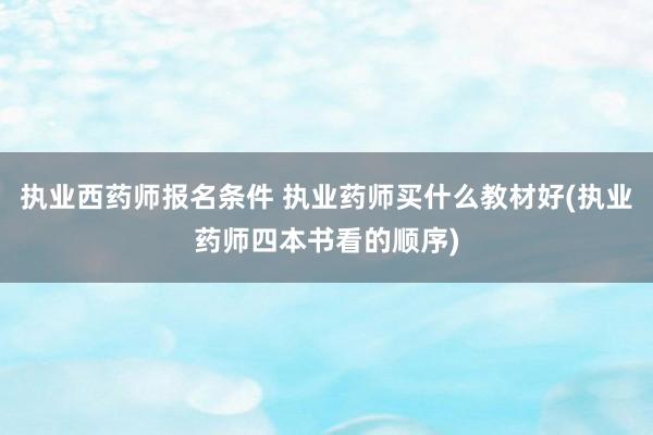 执业西药师报名条件 执业药师买什么教材好(执业药师四本书看的顺序)