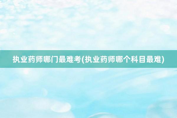 执业药师哪门最难考(执业药师哪个科目最难)