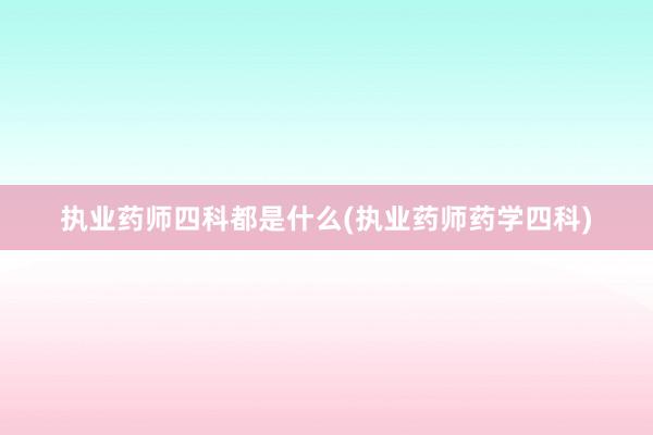 执业药师四科都是什么(执业药师药学四科)