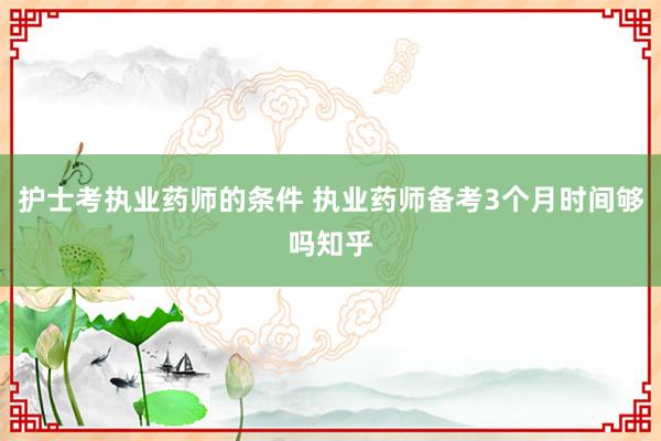 护士考执业药师的条件 执业药师备考3个月时间够吗知乎