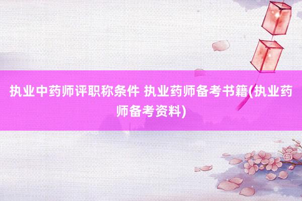 执业中药师评职称条件 执业药师备考书籍(执业药师备考资料)