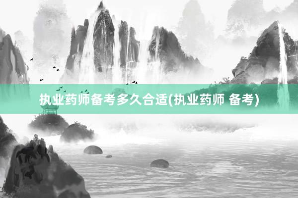 执业药师备考多久合适(执业药师 备考)