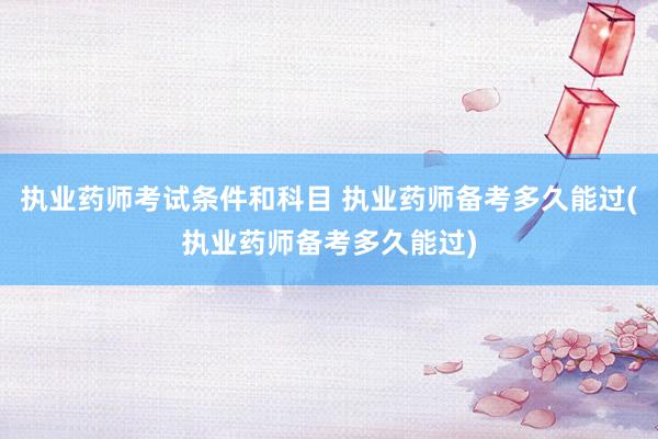 执业药师考试条件和科目 执业药师备考多久