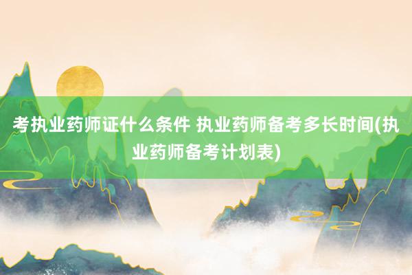考执业药师证什么条件 执业药师备考多长时间(执业药师备考计划