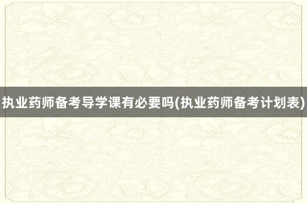 执业药师备考导学课有必要吗(执业药师备考计划表)