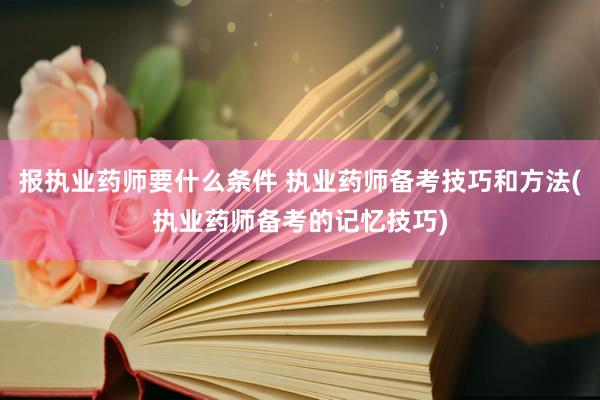 报执业药师要什么条件 执业药师备考技巧和方法(执业药师备考的记忆技巧)