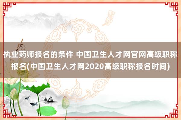 执业药师报名的条件 中国卫生人才网官网高级职称报名(中国卫生人才网2020高级职称报名时间)