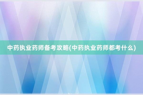 中药执业药师备考攻略(中药执业药师都考什么)