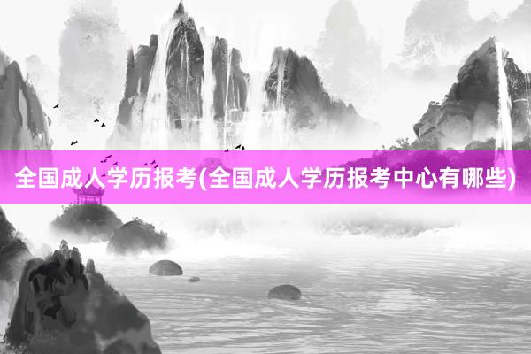 全国成人学历报考(全国成人学历报考中心有哪些)