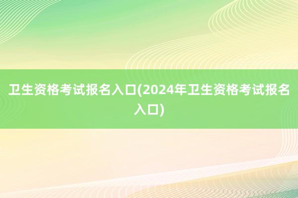 卫生资格考试报名入口(2024年卫生资格考试报名入口)