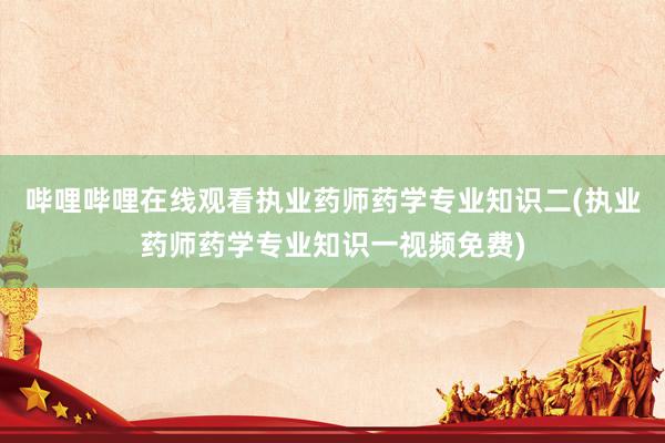 哔哩哔哩在线观看执业药师药学专业知识二(执业药师药学专业知识一视频免费)