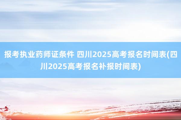 报考执业药师证条件 四川2025高考报名时间表(四川2025高考报名补报时间表)