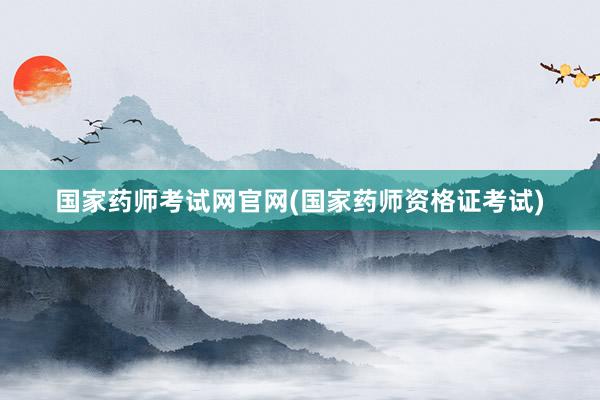 国家药师考试网官网(国家药师资格证考试)
