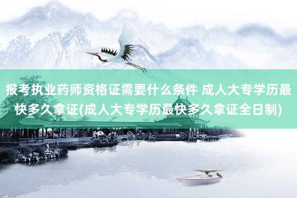 报考执业药师资格证需要什么条件 成人大专学历最快多久拿证(成人大专学历最快多久拿证全日制)