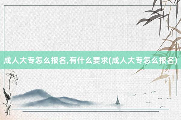 成人大专怎么报名,有什么要求(成人大专怎么报名)